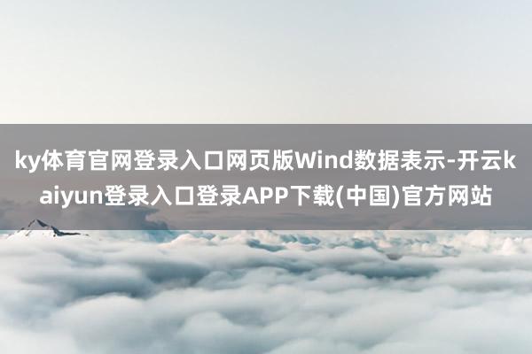 ky体育官网登录入口网页版　　Wind数据表示-开云kaiyun登录入口登录APP下载(中国)官方网站