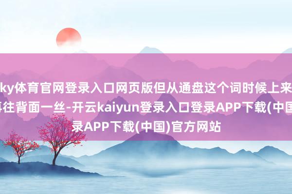 ky体育官网登录入口网页版但从通盘这个词时候上来讲可能会再往背面一丝-开云kaiyun登录入口登录APP下载(中国)官方网站