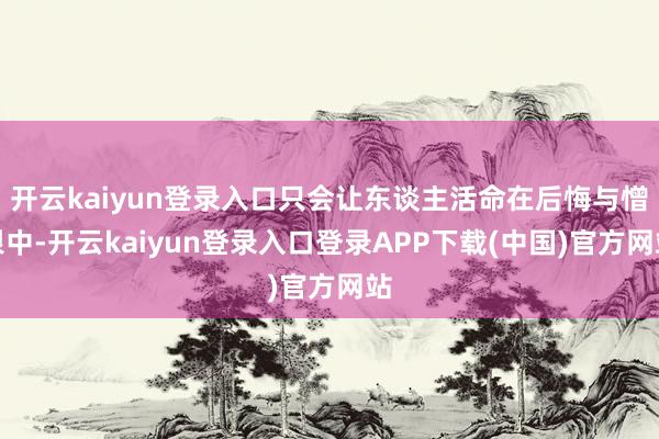 开云kaiyun登录入口只会让东谈主活命在后悔与憎恨中-开云kaiyun登录入口登录APP下载(中国)官方网站