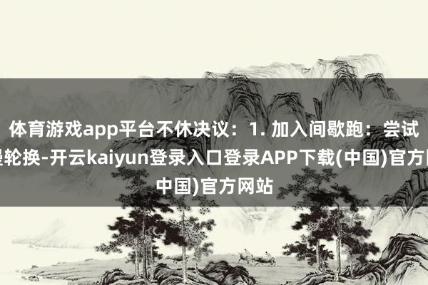 体育游戏app平台不休决议：1. 加入间歇跑：尝试快慢轮换-开云kaiyun登录入口登录APP下载(中国)官方网站