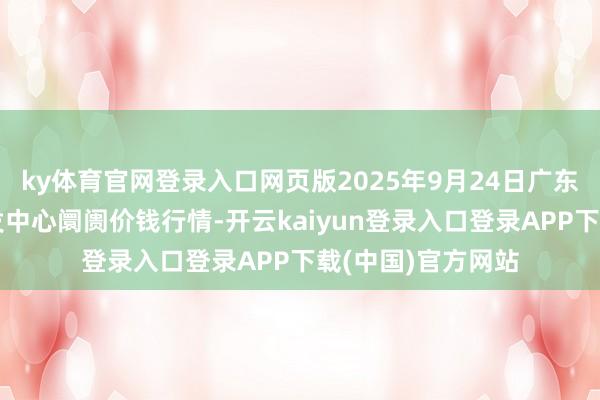 ky体育官网登录入口网页版2025年9月24日广东汕头农副居品批发中心阛阓价钱行情-开云kaiyun登录入口登录APP下载(中国)官方网站