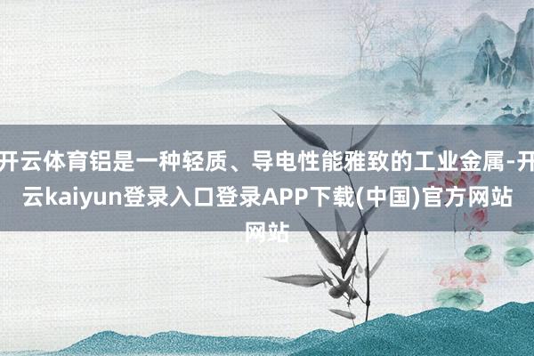开云体育铝是一种轻质、导电性能雅致的工业金属-开云kaiyun登录入口登录APP下载(中国)官方网站