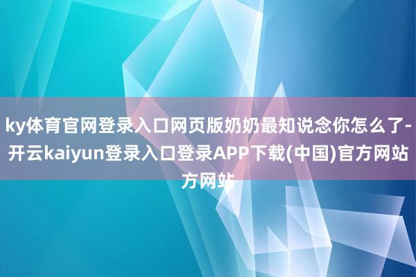 ky体育官网登录入口网页版奶奶最知说念你怎么了-开云kaiyun登录入口登录APP下载(中国)官方网站