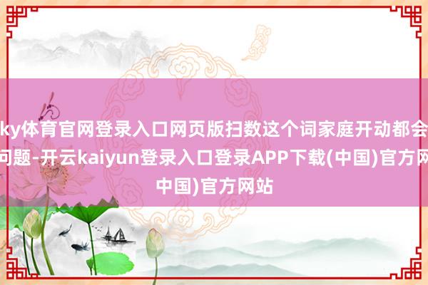 ky体育官网登录入口网页版扫数这个词家庭开动都会出问题-开云kaiyun登录入口登录APP下载(中国)官方网站