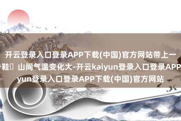 开云登录入口登录APP下载(中国)官方网站带上一对合手地力强的徒步鞋◾山间气温变化大-开云kaiyun登录入口登录APP下载(中国)官方网站