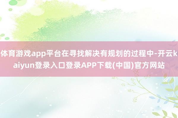 体育游戏app平台在寻找解决有规划的过程中-开云kaiyun登录入口登录APP下载(中国)官方网站