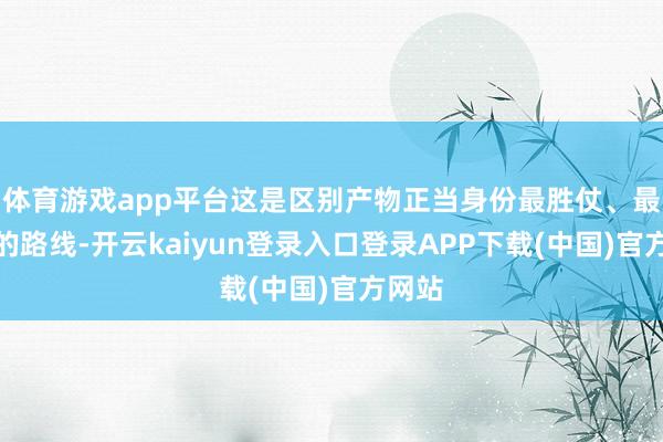 体育游戏app平台这是区别产物正当身份最胜仗、最巨擘的路线-开云kaiyun登录入口登录APP下载(中国)官方网站