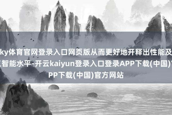 ky体育官网登录入口网页版从而更好地开释出性能及东谈主工智能水平-开云kaiyun登录入口登录APP下载(中国)官方网站