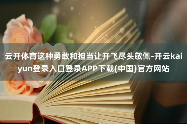 云开体育这种勇敢和担当让开飞尽头敬佩-开云kaiyun登录入口登录APP下载(中国)官方网站