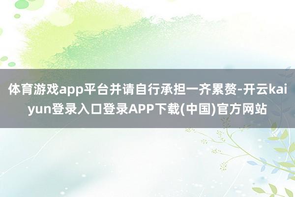 体育游戏app平台并请自行承担一齐累赘-开云kaiyun登录入口登录APP下载(中国)官方网站