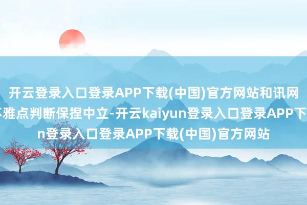 开云登录入口登录APP下载(中国)官方网站和讯网站对文中报告、不雅点判断保捏中立-开云kaiyun登录入口登录APP下载(中国)官方网站