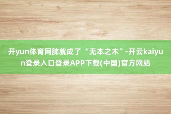 开yun体育网肺就成了 “无本之木”-开云kaiyun登录入口登录APP下载(中国)官方网站