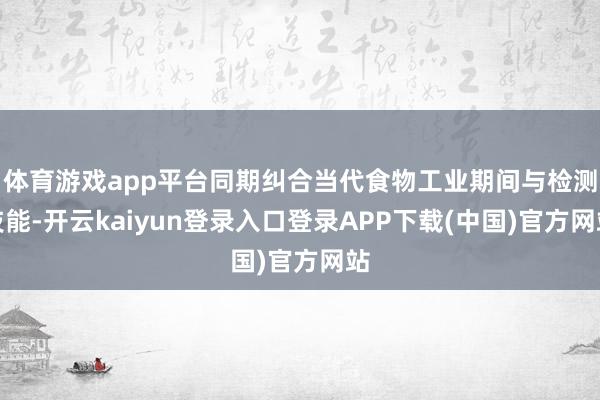 体育游戏app平台同期纠合当代食物工业期间与检测技能-开云kaiyun登录入口登录APP下载(中国)官方网站