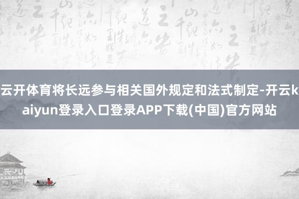 云开体育将长远参与相关国外规定和法式制定-开云kaiyun登录入口登录APP下载(中国)官方网站
