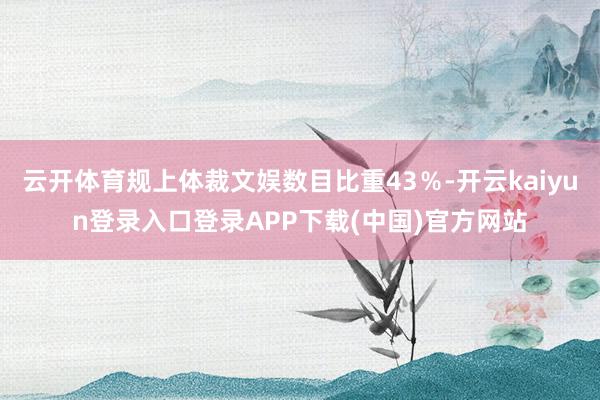 云开体育规上体裁文娱数目比重43%-开云kaiyun登录入口登录APP下载(中国)官方网站