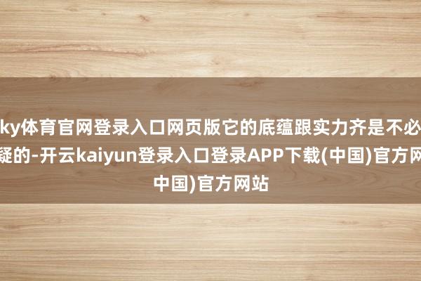 ky体育官网登录入口网页版它的底蕴跟实力齐是不必置疑的-开云kaiyun登录入口登录APP下载(中国)官方网站