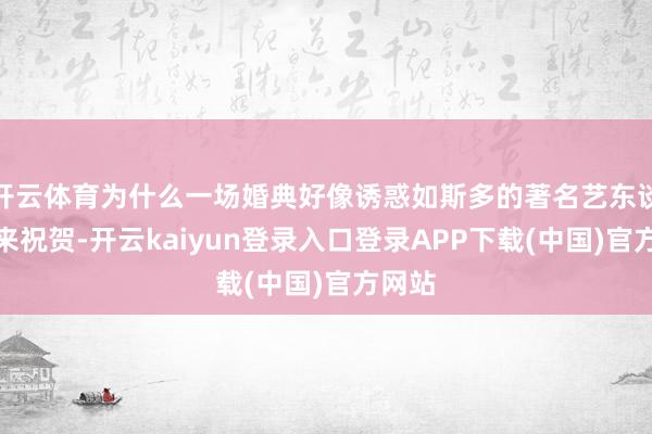 开云体育为什么一场婚典好像诱惑如斯多的著名艺东谈主前来祝贺-开云kaiyun登录入口登录APP下载(中国)官方网站