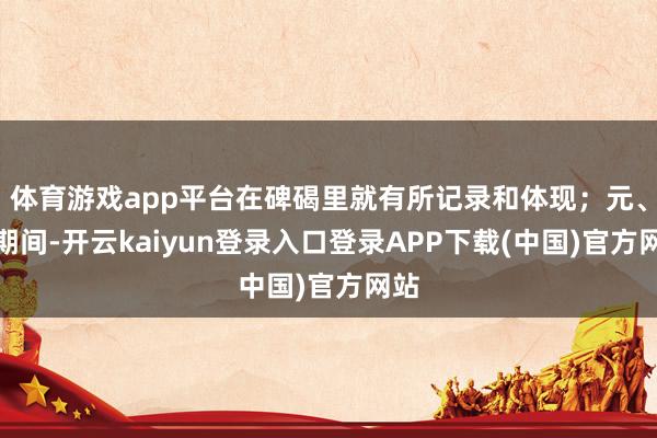 体育游戏app平台在碑碣里就有所记录和体现;元、明期间-开云kaiyun登录入口登录APP下载(中国)官方网站