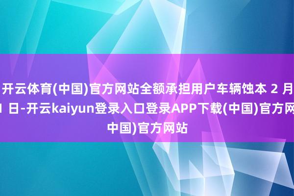 开云体育(中国)官方网站全额承担用户车辆蚀本 2 月 21 日-开云kaiyun登录入口登录APP下载(中国)官方网站