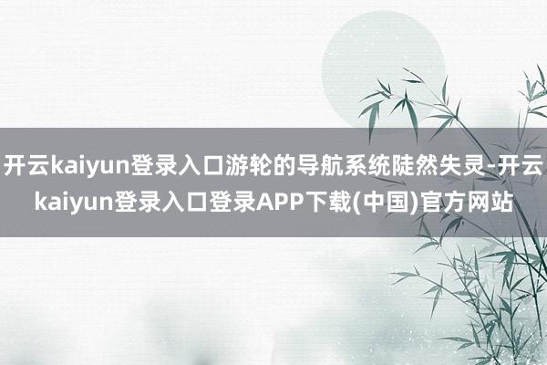 开云kaiyun登录入口游轮的导航系统陡然失灵-开云kaiyun登录入口登录APP下载(中国)官方网站