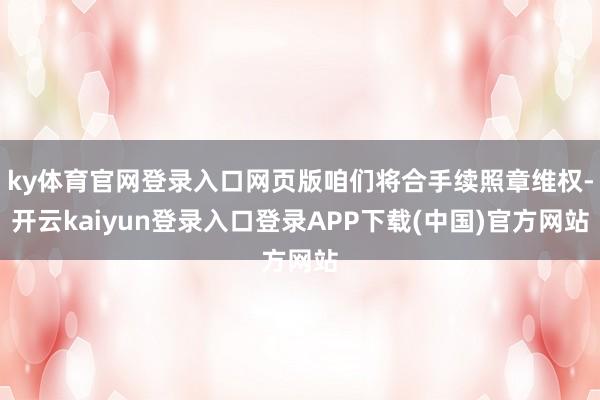 ky体育官网登录入口网页版咱们将合手续照章维权-开云kaiyun登录入口登录APP下载(中国)官方网站