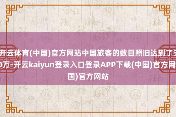 开云体育(中国)官方网站中国旅客的数目照旧达到了350万-开云kaiyun登录入口登录APP下载(中国)官方网站