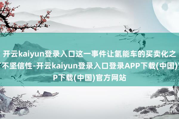 开云kaiyun登录入口这一事件让氢能车的买卖化之路充满了不坚信性-开云kaiyun登录入口登录APP下载(中国)官方网站