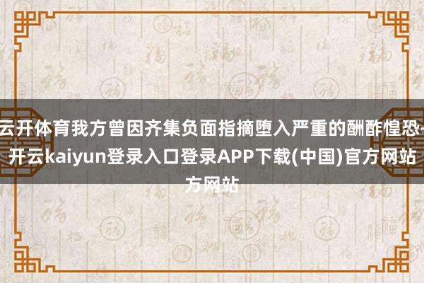 云开体育我方曾因齐集负面指摘堕入严重的酬酢惶恐-开云kaiyun登录入口登录APP下载(中国)官方网站