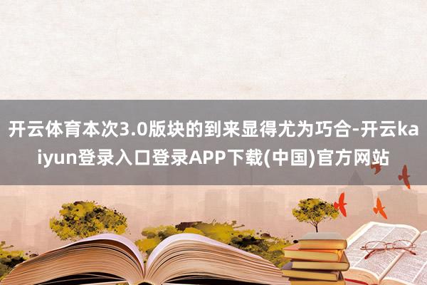 开云体育本次3.0版块的到来显得尤为巧合-开云kaiyun登录入口登录APP下载(中国)官方网站