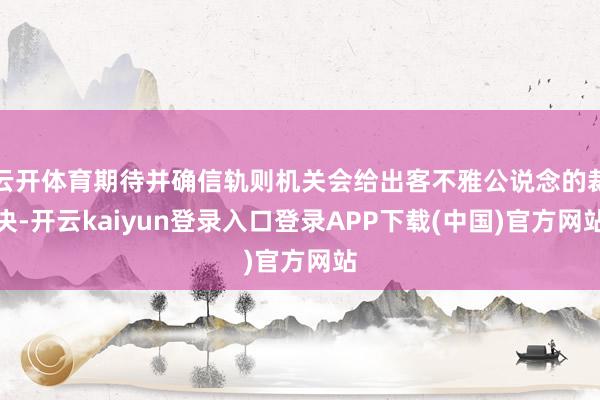 云开体育期待并确信轨则机关会给出客不雅公说念的裁决-开云kaiyun登录入口登录APP下载(中国)官方网站