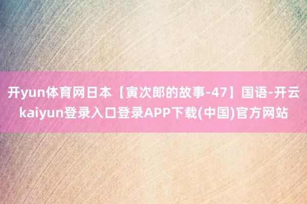 开yun体育网日本【寅次郎的故事-47】国语-开云kaiyun登录入口登录APP下载(中国)官方网站