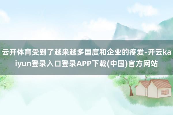 云开体育受到了越来越多国度和企业的疼爱-开云kaiyun登录入口登录APP下载(中国)官方网站