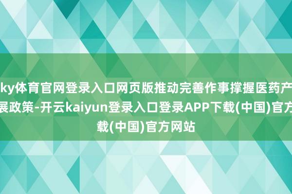 ky体育官网登录入口网页版推动完善作事撑握医药产业发展政策-开云kaiyun登录入口登录APP下载(中国)官方网站