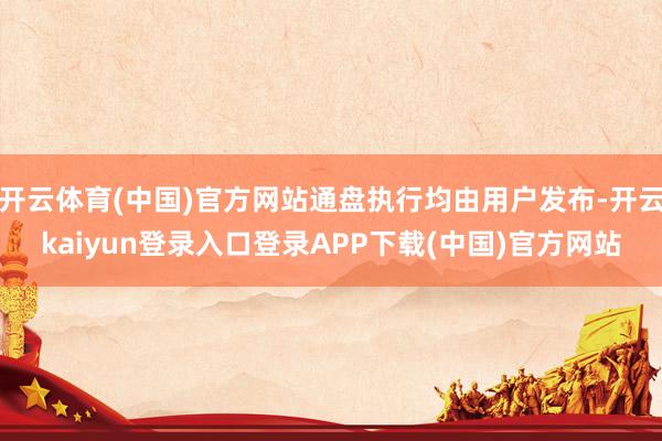 开云体育(中国)官方网站通盘执行均由用户发布-开云kaiyun登录入口登录APP下载(中国)官方网站