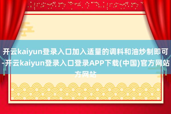 开云kaiyun登录入口加入适量的调料和油炒制即可-开云kaiyun登录入口登录APP下载(中国)官方网站