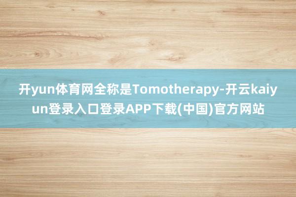 开yun体育网全称是Tomotherapy-开云kaiyun登录入口登录APP下载(中国)官方网站