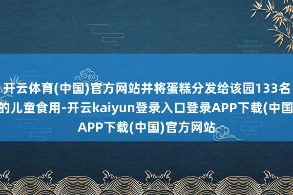 开云体育(中国)官方网站并将蛋糕分发给该园133名3岁至5岁的儿童食用-开云kaiyun登录入口登录APP下载(中国)官方网站