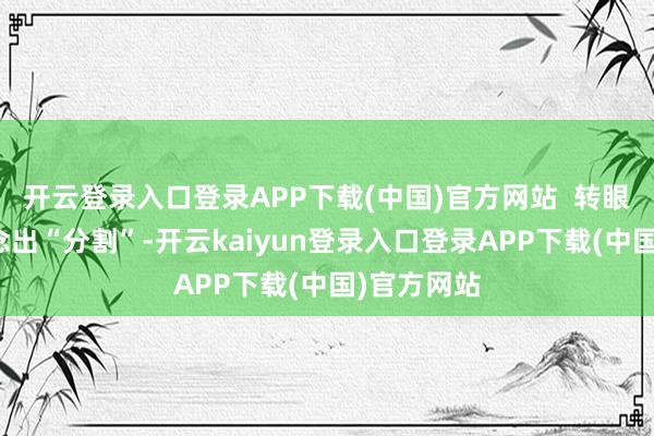 开云登录入口登录APP下载(中国)官方网站  转眼和手机作念出“分割”-开云kaiyun登录入口登录APP下载(中国)官方网站
