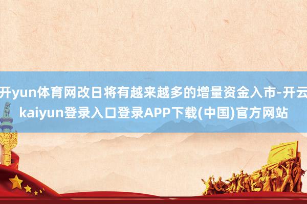 开yun体育网改日将有越来越多的增量资金入市-开云kaiyun登录入口登录APP下载(中国)官方网站