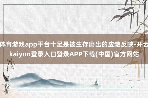体育游戏app平台十足是被生存磨出的应激反映-开云kaiyun登录入口登录APP下载(中国)官方网站