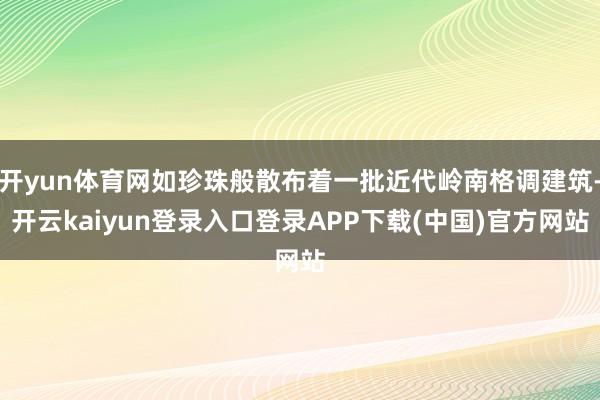 开yun体育网如珍珠般散布着一批近代岭南格调建筑-开云kaiyun登录入口登录APP下载(中国)官方网站