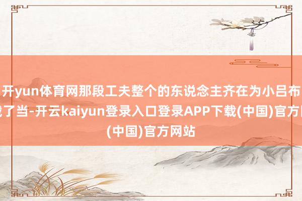 开yun体育网那段工夫整个的东说念主齐在为小吕布直截了当-开云kaiyun登录入口登录APP下载(中国)官方网站