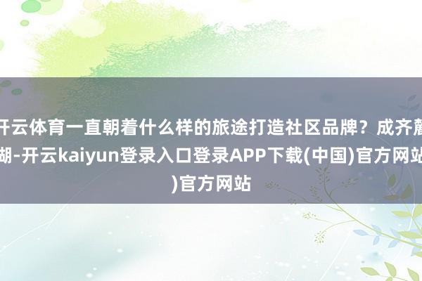 开云体育一直朝着什么样的旅途打造社区品牌？成齐麓湖-开云kaiyun登录入口登录APP下载(中国)官方网站