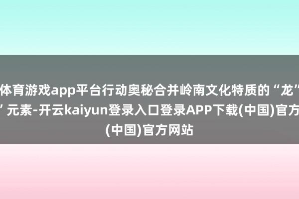 体育游戏app平台行动奥秘合并岭南文化特质的“龙”“狮”元素-开云kaiyun登录入口登录APP下载(中国)官方网站