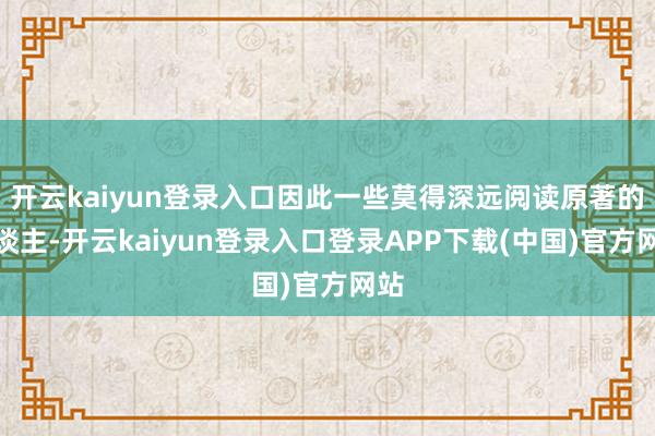 开云kaiyun登录入口因此一些莫得深远阅读原著的东谈主-开云kaiyun登录入口登录APP下载(中国)官方网站