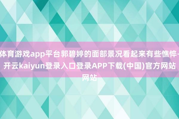 体育游戏app平台郭碧婷的面部景况看起来有些憔悴-开云kaiyun登录入口登录APP下载(中国)官方网站