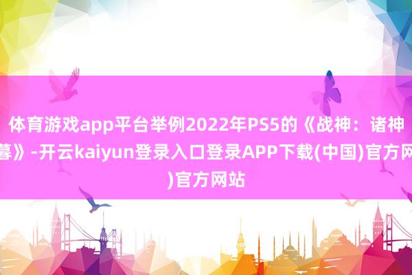 体育游戏app平台举例2022年PS5的《战神：诸神薄暮》-开云kaiyun登录入口登录APP下载(中国)官方网站