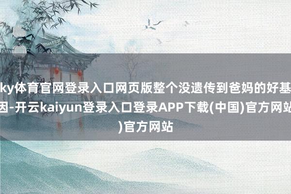 ky体育官网登录入口网页版整个没遗传到爸妈的好基因-开云kaiyun登录入口登录APP下载(中国)官方网站