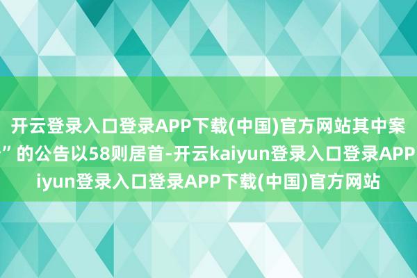 开云登录入口登录APP下载(中国)官方网站其中案由为“做事协议纠纷”的公告以58则居首-开云kaiyun登录入口登录APP下载(中国)官方网站