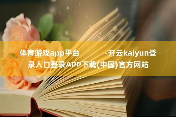 体育游戏app平台 -开云kaiyun登录入口登录APP下载(中国)官方网站